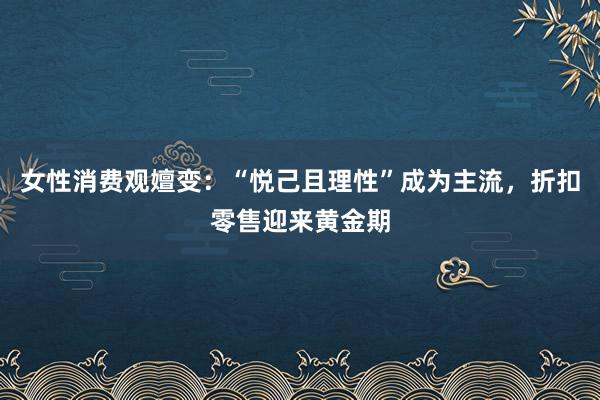 女性消费观嬗变：“悦己且理性”成为主流，折扣零售迎来黄金期