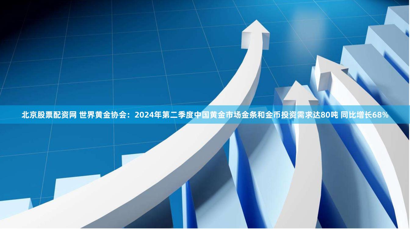 北京股票配资网 世界黄金协会：2024年第二季度中国黄金市场金条和金币投资需求达80吨 同比增长68%