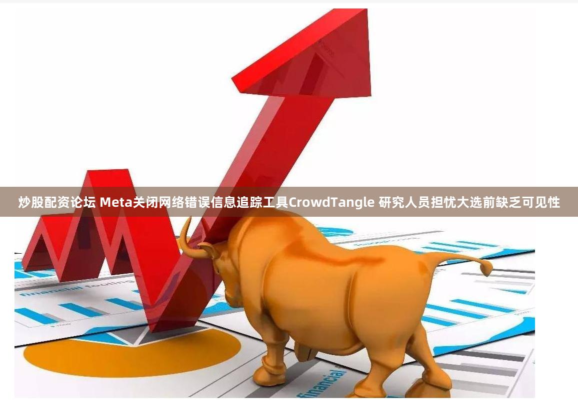 炒股配资论坛 Meta关闭网络错误信息追踪工具CrowdTangle 研究人员担忧大选前缺乏可见性