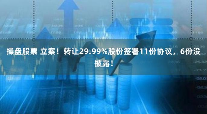 操盘股票 立案！转让29.99%股份签署11份协议，6份没披露！