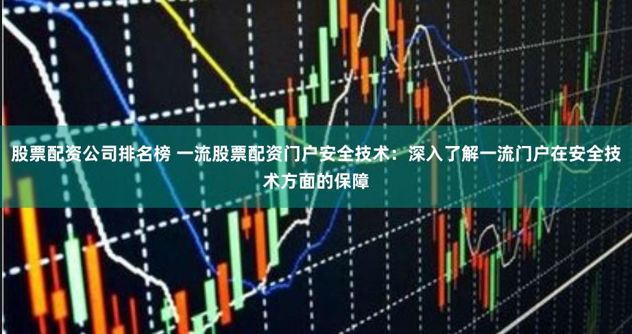 股票配资公司排名榜 一流股票配资门户安全技术：深入了解一流门户在安全技术方面的保障