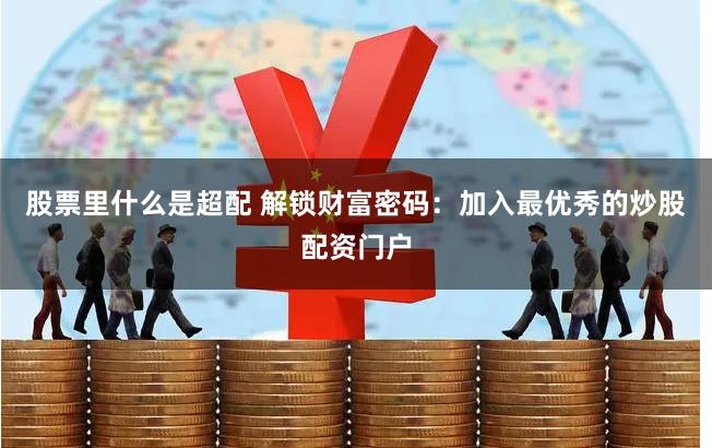 股票里什么是超配 解锁财富密码：加入最优秀的炒股配资门户