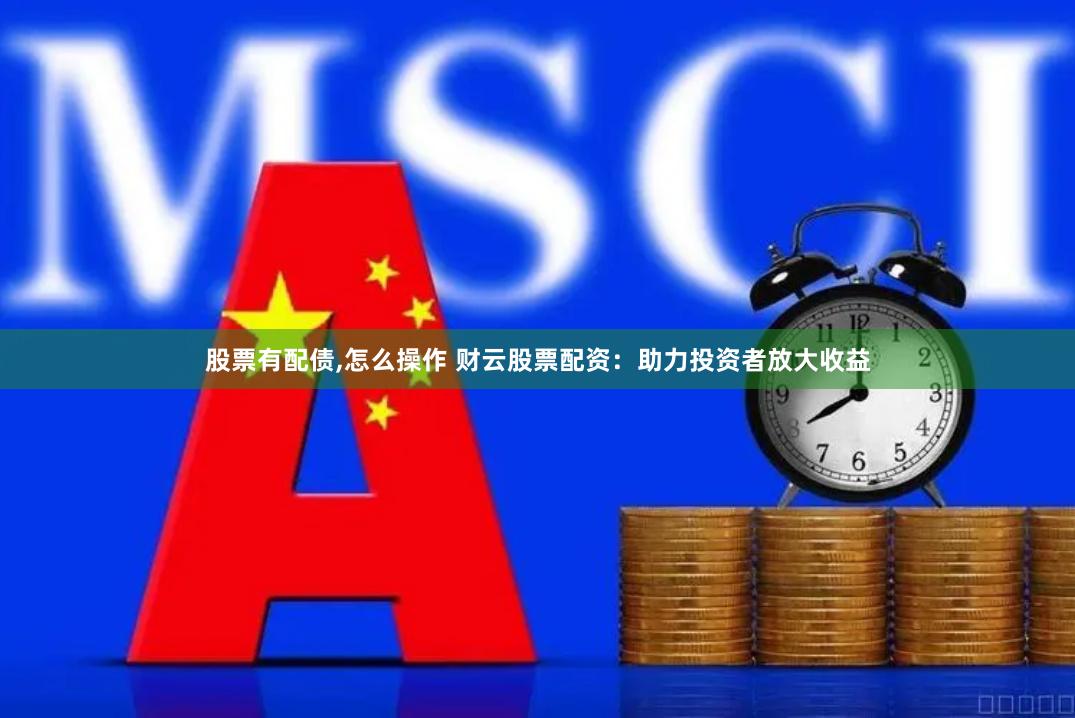 股票有配债,怎么操作 财云股票配资：助力投资者放大收益