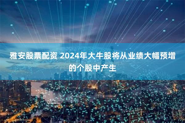 雅安股票配资 2024年大牛股将从业绩大幅预增的个股中产生