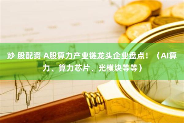 炒 股配资 A股算力产业链龙头企业盘点！（AI算力、算力芯片、光模块等等）