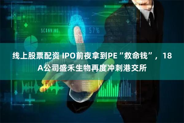 线上股票配资 IPO前夜拿到PE“救命钱”，18A公司盛禾生物再度冲刺港交所