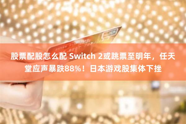 股票配股怎么配 Switch 2或跳票至明年，任天堂应声暴跌88%！日本游戏股集体下挫