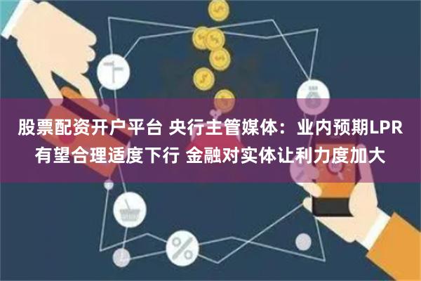 股票配资开户平台 央行主管媒体：业内预期LPR有望合理适度下行 金融对实体让利力度加大