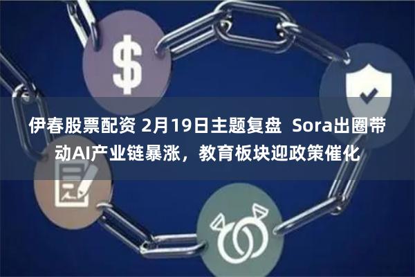 伊春股票配资 2月19日主题复盘  Sora出圈带动AI产业链暴涨，教育板块迎政策催化