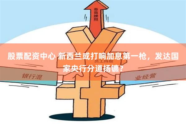 股票配资中心 新西兰或打响加息第一枪，发达国家央行分道扬镳？