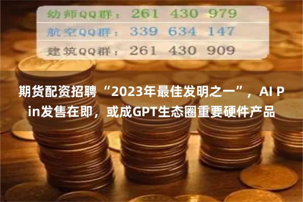 期货配资招聘 “2023年最佳发明之一”，AI Pin发售在即，或成GPT生态圈重要硬件产品