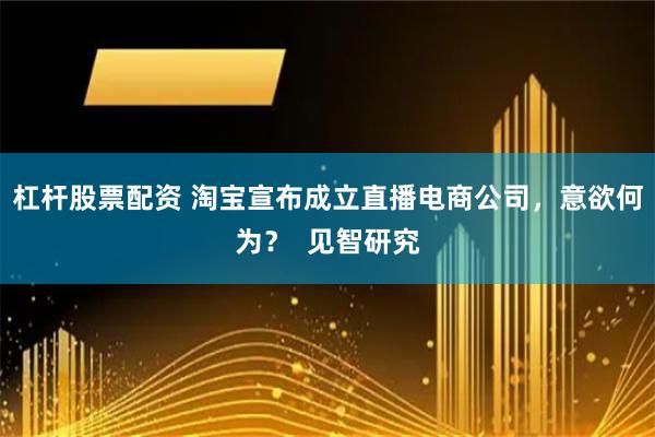 杠杆股票配资 淘宝宣布成立直播电商公司，意欲何为？  见智研究