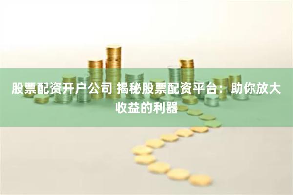 股票配资开户公司 揭秘股票配资平台：助你放大收益的利器