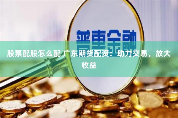 股票配股怎么配 广东期货配资：助力交易，放大收益