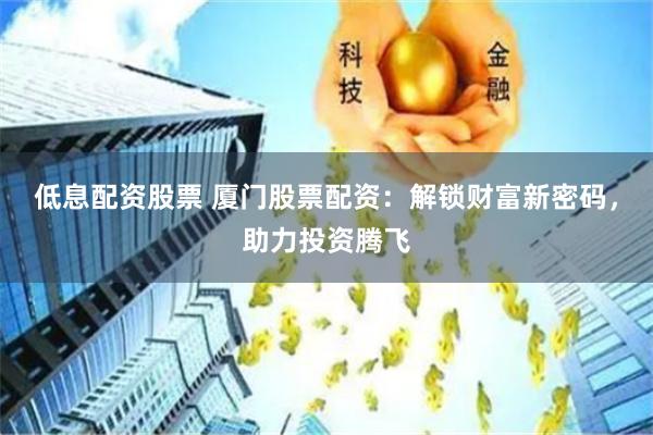 低息配资股票 厦门股票配资：解锁财富新密码，助力投资腾飞