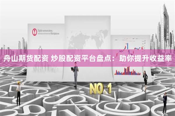 舟山期货配资 炒股配资平台盘点：助你提升收益率