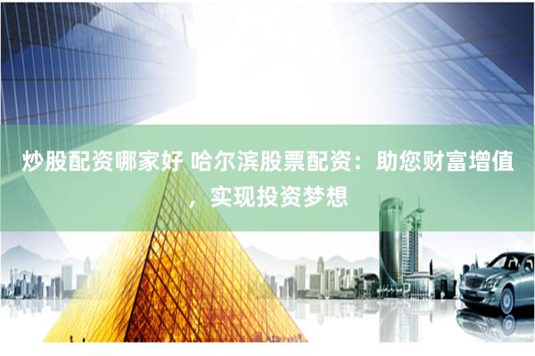 炒股配资哪家好 哈尔滨股票配资：助您财富增值，实现投资梦想