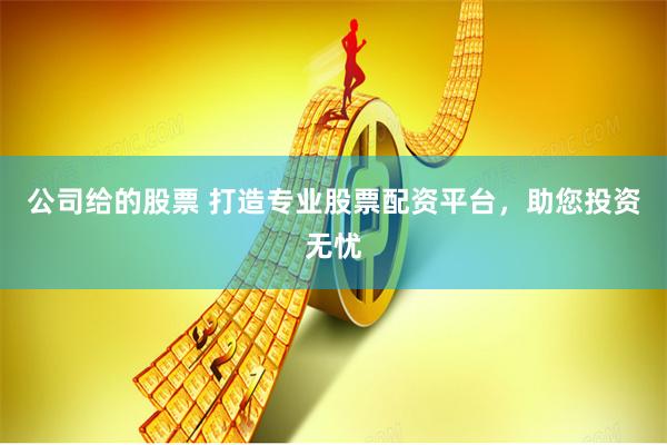 公司给的股票 打造专业股票配资平台，助您投资无忧