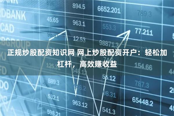正规炒股配资知识网 网上炒股配资开户：轻松加杠杆，高效赚收益