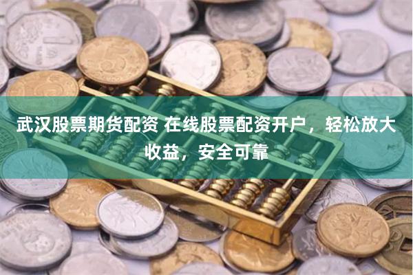 武汉股票期货配资 在线股票配资开户，轻松放大收益，安全可靠