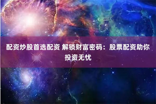配资炒股首选配资 解锁财富密码：股票配资助你投资无忧