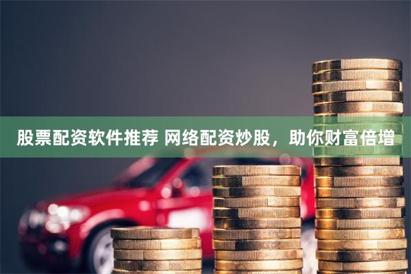 股票配资软件推荐 网络配资炒股，助你财富倍增