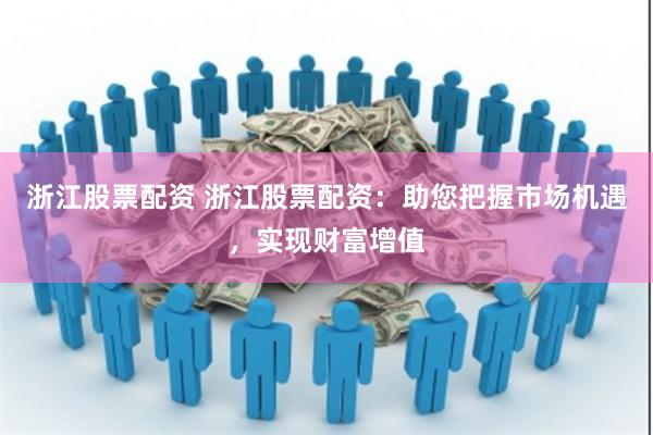 浙江股票配资 浙江股票配资：助您把握市场机遇，实现财富增值