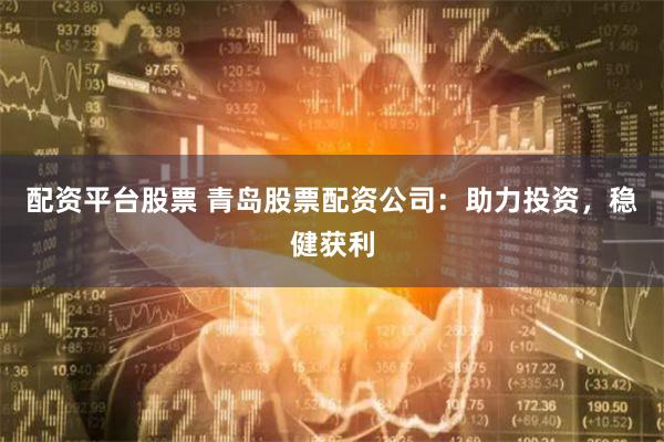 配资平台股票 青岛股票配资公司：助力投资，稳健获利