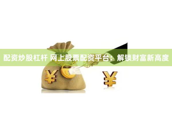 配资炒股杠杆 网上股票配资平台：解锁财富新高度