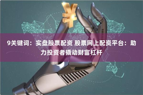 9关键词：实盘股票配资 股票网上配资平台：助力投资者撬动财富杠杆