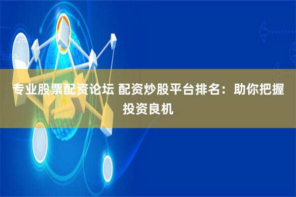 专业股票配资论坛 配资炒股平台排名：助你把握投资良机