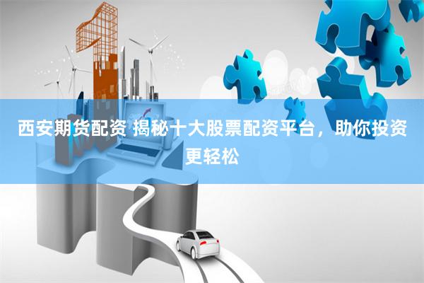 西安期货配资 揭秘十大股票配资平台，助你投资更轻松