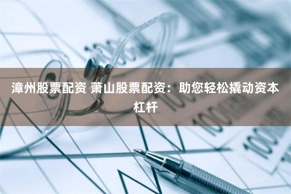 漳州股票配资 萧山股票配资：助您轻松撬动资本杠杆
