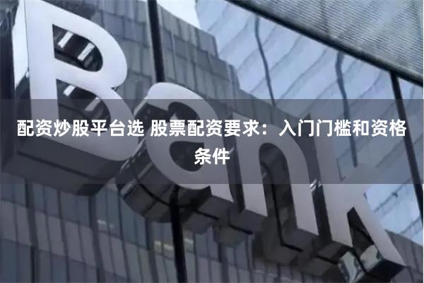 配资炒股平台选 股票配资要求：入门门槛和资格条件