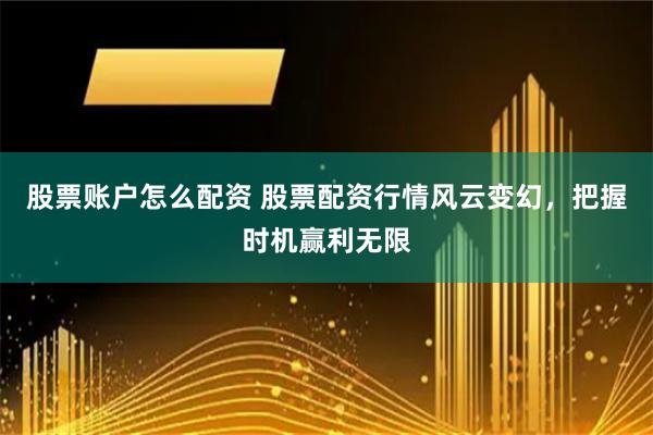 股票账户怎么配资 股票配资行情风云变幻，把握时机赢利无限