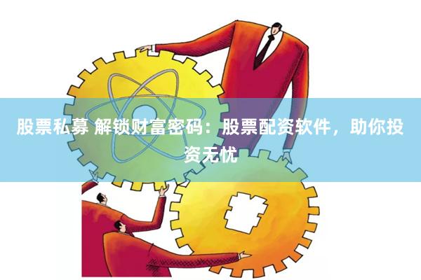 股票私募 解锁财富密码：股票配资软件，助你投资无忧