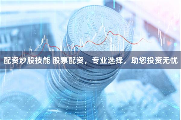 配资炒股技能 股票配资，专业选择，助您投资无忧