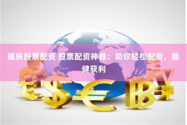 福辰股票配资 股票配资神器：助你轻松配资，稳健获利