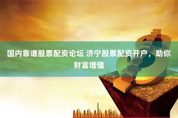 国内靠谱股票配资论坛 济宁股票配资开户，助你财富增值