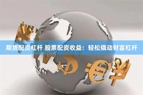 期货配资杠杆 股票配资收益：轻松撬动财富杠杆