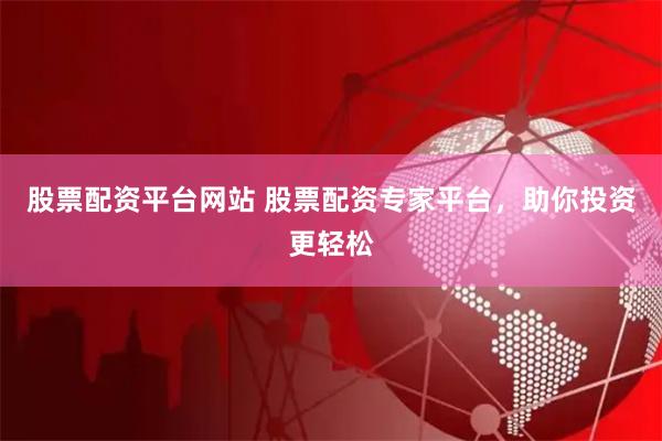 股票配资平台网站 股票配资专家平台，助你投资更轻松