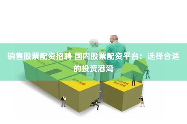 销售股票配资招聘 国内股票配资平台：选择合适的投资港湾