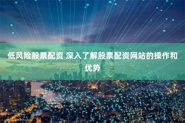 低风险股票配资 深入了解股票配资网站的操作和优势