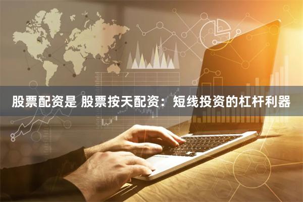 股票配资是 股票按天配资：短线投资的杠杆利器