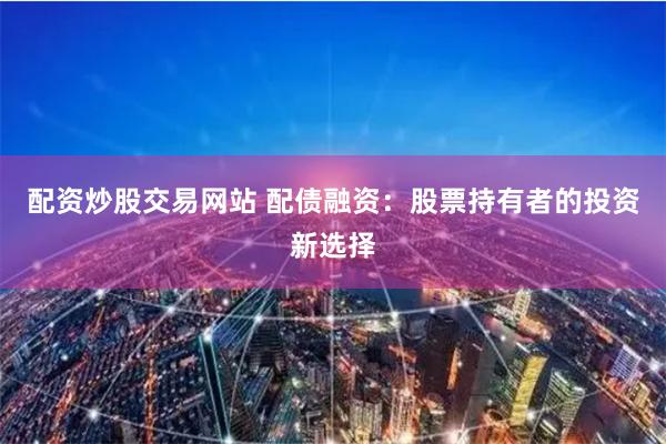 配资炒股交易网站 配债融资：股票持有者的投资新选择
