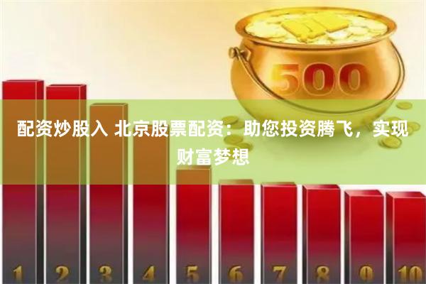 配资炒股入 北京股票配资：助您投资腾飞，实现财富梦想