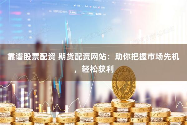 靠谱股票配资 期货配资网站：助你把握市场先机，轻松获利