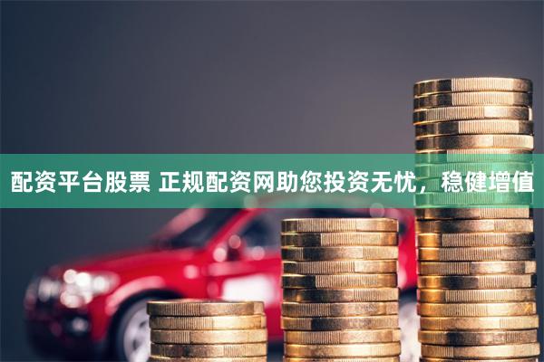 配资平台股票 正规配资网助您投资无忧，稳健增值