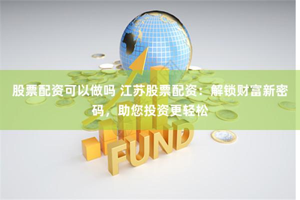 股票配资可以做吗 江苏股票配资：解锁财富新密码，助您投资更轻松