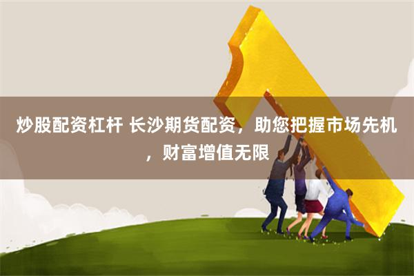 炒股配资杠杆 长沙期货配资，助您把握市场先机，财富增值无限